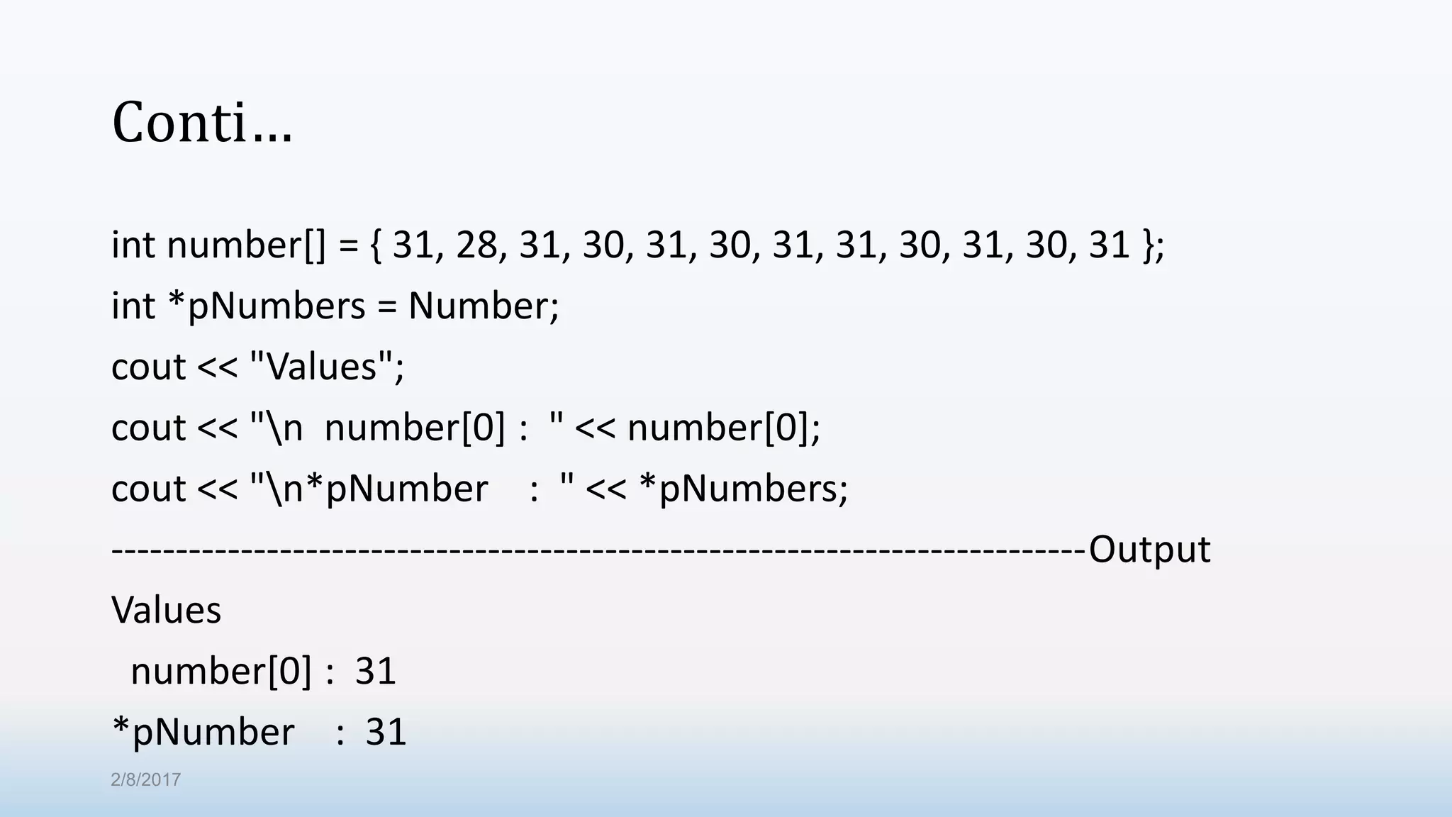 Conti… int number[] = { 31, 28, 31, 30, 31, 30, 31, 31, 30, 31, 30, 31 }; int *pNumbers = Number; cout << "Values"; cout << "n number[0] : " << number[0]; cout << "n*pNumber : " << *pNumbers; ---------------------------------------------------------------------------Output Values number[0] : 31 *pNumber : 31 2/8/2017 