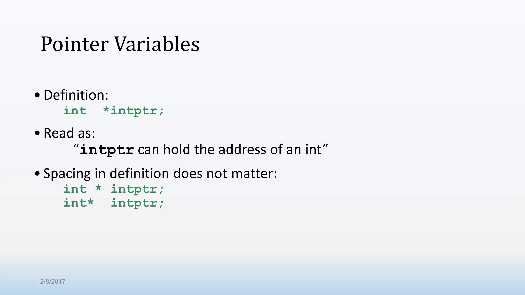 Pointer Variables •Definition: int *intptr; •Read as: “intptr can hold the address of an int” •Spacing in definition does not matter: int * intptr; int* intptr; 2/8/2017 