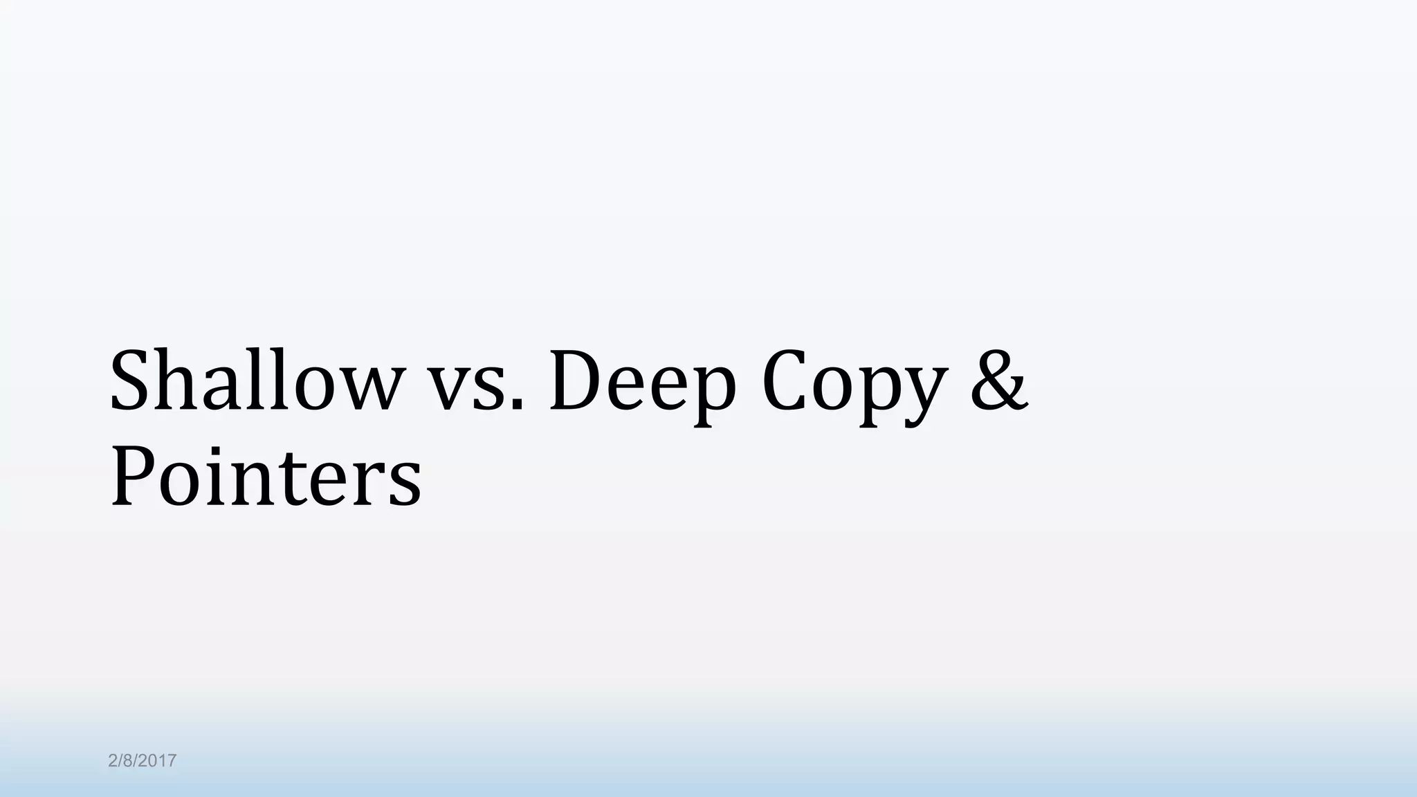 Shallow vs. Deep Copy & Pointers 2/8/2017 