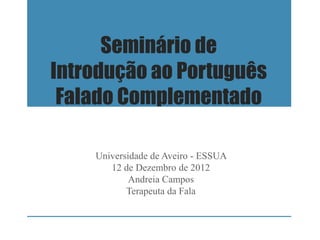 Seminário de
Introdução ao Português
Falado Complementado
Universidade de Aveiro - ESSUA
12 de Dezembro de 2012
Andreia Campos
Terapeuta da Fala
 