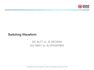 Switching Waveform
SiC BJT1 vs. Si 2SC4054
SiC SBD1 vs. Si HFA08TB60
All Rights Reserved Copyright (C) Bee Technologies Corporation 2009 1
 
