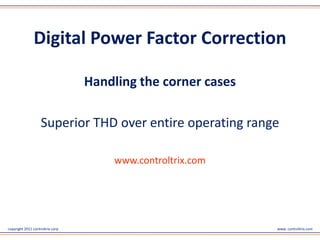 Digital Power Factor Correction

                                  Handling the corner cases

                    Superior THD over entire operating range


                                      www.controltrix.com



copyright 2011 controltrix corp                               www. controltrix.com
 
