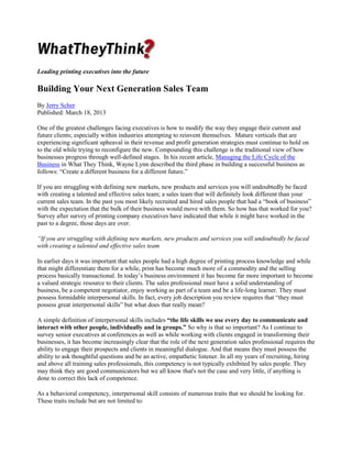 Leading printing executives into the future

Building Your Next Generation Sales Team
By Jerry Scher
Published: March 18, 2013
One of the greatest challenges facing executives is how to modify the way they engage their current and
future clients; especially within industries attempting to reinvent themselves. Mature verticals that are
experiencing significant upheaval in their revenue and profit generation strategies must continue to hold on
to the old while trying to reconfigure the new. Compounding this challenge is the traditional view of how
businesses progress through well-defined stages. In his recent article, Managing the Life Cycle of the
Business in What They Think, Wayne Lynn described the third phase in building a successful business as
follows: “Create a different business for a different future.”
If you are struggling with defining new markets, new products and services you will undoubtedly be faced
with creating a talented and effective sales team; a sales team that will definitely look different than your
current sales team. In the past you most likely recruited and hired sales people that had a “book of business”
with the expectation that the bulk of their business would move with them. So how has that worked for you?
Survey after survey of printing company executives have indicated that while it might have worked in the
past to a degree, those days are over.
“If you are struggling with defining new markets, new products and services you will undoubtedly be faced
with creating a talented and effective sales team
In earlier days it was important that sales people had a high degree of printing process knowledge and while
that might differentiate them for a while, print has become much more of a commodity and the selling
process basically transactional. In today’s business environment it has become far more important to become
a valued strategic resource to their clients. The sales professional must have a solid understanding of
business, be a competent negotiator, enjoy working as part of a team and be a life-long learner. They must
possess formidable interpersonal skills. In fact, every job description you review requires that “they must
possess great interpersonal skills” but what does that really mean?
A simple definition of interpersonal skills includes “the life skills we use every day to communicate and
interact with other people, individually and in groups.” So why is that so important? As I continue to
survey senior executives at conferences as well as while working with clients engaged in transforming their
businesses, it has become increasingly clear that the role of the next generation sales professional requires the
ability to engage their prospects and clients in meaningful dialogue. And that means they must possess the
ability to ask thoughtful questions and be an active, empathetic listener. In all my years of recruiting, hiring
and above all training sales professionals, this competency is not typically exhibited by sales people. They
may think they are good communicators but we all know that's not the case and very little, if anything is
done to correct this lack of competence.
As a behavioral competency, interpersonal skill consists of numerous traits that we should be looking for.
These traits include but are not limited to:

 