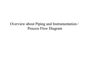 Overview about Piping and Instrumentation /
Process Flow Diagram
 