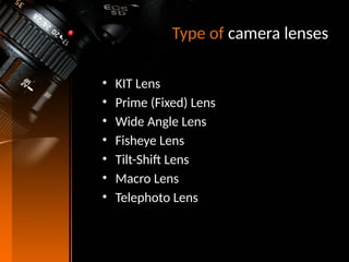 Type of camera lenses
• KIT Lens
• Prime (Fixed) Lens
• Wide Angle Lens
• Fisheye Lens
• Tilt-Shift Lens
• Macro Lens
• Telephoto Lens
 