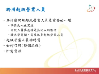 聘用超級營業人員
•為什麼聘用超級營業人員是重要的一環
–事情是人在完成
–高效人員其成績是其他人的數倍
–擴大營業額，需要很多超級營業人員
•超級營業人員的特質
•如何召聘(整個流程)
•所需資源
 