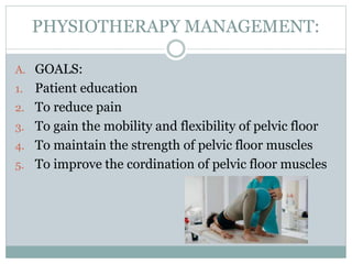 PHYSIOTHERAPY MANAGEMENT:
A. GOALS:
1. Patient education
2. To reduce pain
3. To gain the mobility and flexibility of pelvic floor
4. To maintain the strength of pelvic floor muscles
5. To improve the cordination of pelvic floor muscles
 