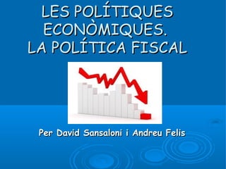 LES POLÍTIQUES
  ECONÒMIQUES.
LA POLÍTICA FISCAL




 Per David Sansaloni i Andreu Felis
 