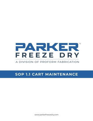 www.parkerfreezedry.com 1
PARKER
A DIVISION OF PROFORM FABRICATION
F R E E Z E D R Y
™
SOP 1.1 CART MAINTENANCE
PARKER
A DIVISION OF PROFORM FABRICATION
F R E E Z E D R Y
™
 