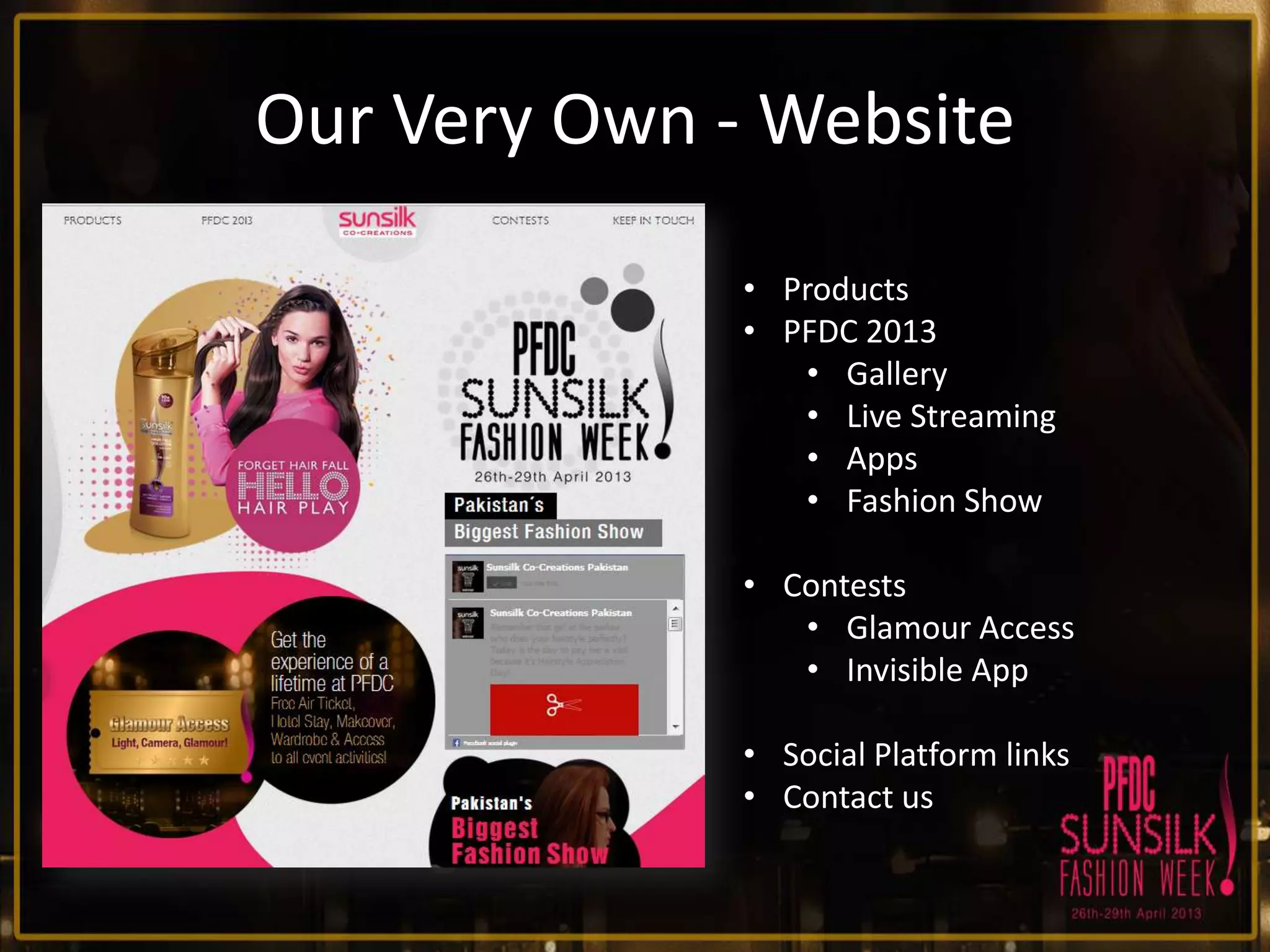 Our Very Own - Website
• Products
• PFDC 2013
• Gallery
• Live Streaming
• Apps
• Fashion Show
• Contests
• Glamour Access
• Invisible App
• Social Platform links
• Contact us

 