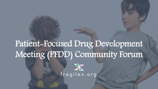f r a g i l e x . o r g
Patient-Focused Drug Development
Meeting (PFDD) Community Forum
 