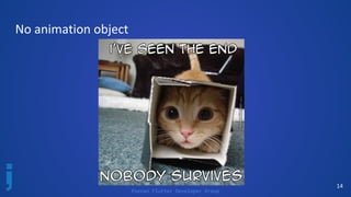 Poznan Flutter Developer Group
14
No animation object
 