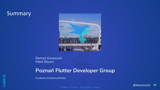 Poznan Flutter Developer Group
Summary
Bartosz Kosarzycki
Rafał Ślósarz
Poznań Flutter Developer Group
facebook.com/poznanflutter
40@bkosarzycki
 