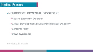 Medical Factors
§NEURODEVELOPMENTAL DISORDERS
§Autism Spectrum Disorder
§Global Developmental Delay/Intellectual Disability
§Cerebral Palsy
§Down Syndrome
Benfer 2013, Sharp 2013, Shmaya 2015
 