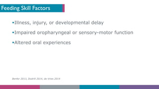 Feeding Skill Factors
§Illness, injury, or developmental delay
§Impaired oropharyngeal or sensory-motor function
§Altered oral experiences
Benfer 2013, Dodrill 2014, de Vries 2014
 