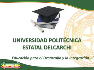 UNIVERSIDAD POLITÉCNICA
   ESTATAL DELCARCHI
Educación para el Desarrollo y la Integración…!
 