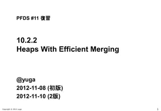 PFDS #11 復習



               10.2.2
               Heaps With Efficient Merging


               @yuga
               2012-11-08 (初版)
               2012-11-10 (2版)
               2012-11-30 (3版)
Copyright © 2012 yuga                         1
 