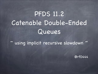 PFDS 11.2
Catenable Double-Ended
        Queues
~ using implicit recursive slowdown ~

                              @rf0444
 