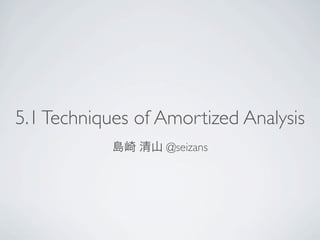 5.1 Techniques of Amortized Analysis
            島崎 清山 @seizans
 