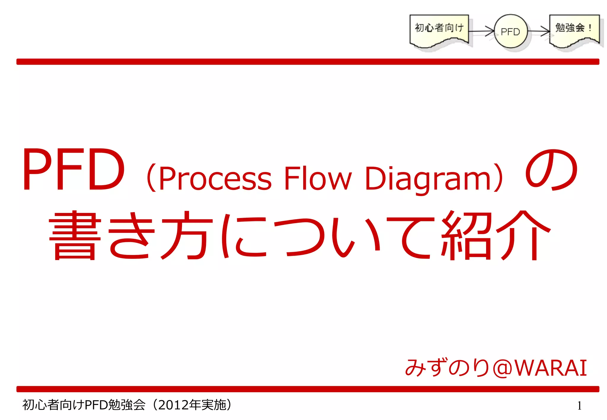 1初心者向けPFD勉強会（2012年実施）
PFD（Process Flow Diagram）の
書き方について紹介
みずのり＠WARAI
 