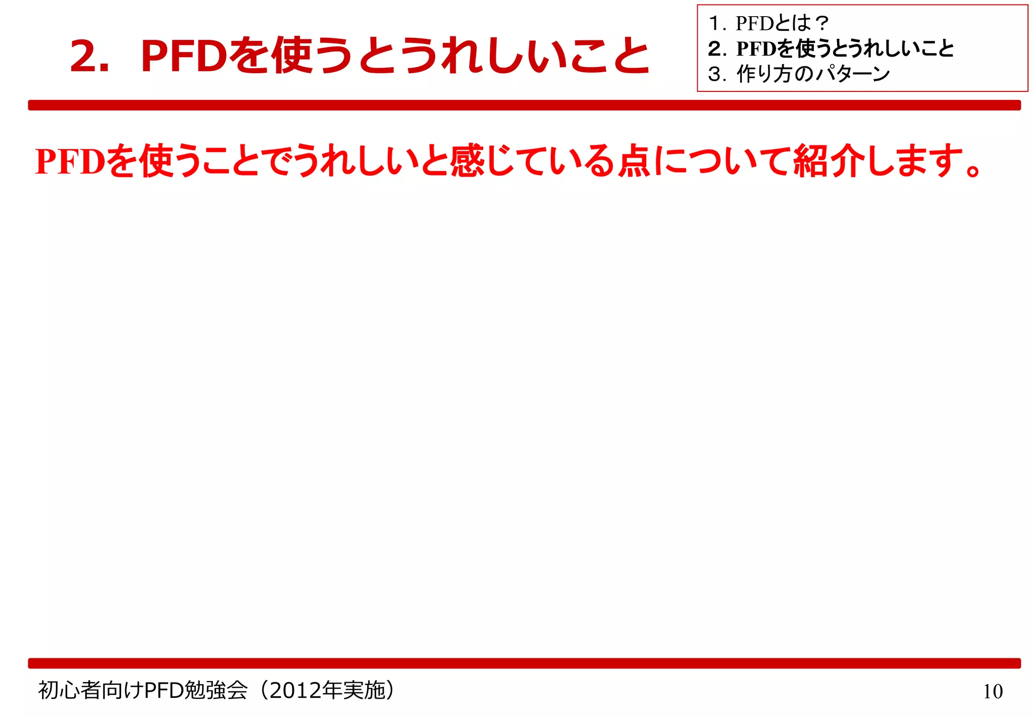 10初心者向けPFD勉強会（2012年実施）
2．PFDを使うとうれしいこと
PFDを使うことでうれしいと感じている点について紹介します。
１．PFDとは？
２．PFDを使うとうれしいこと
３．作り方のパターン
 