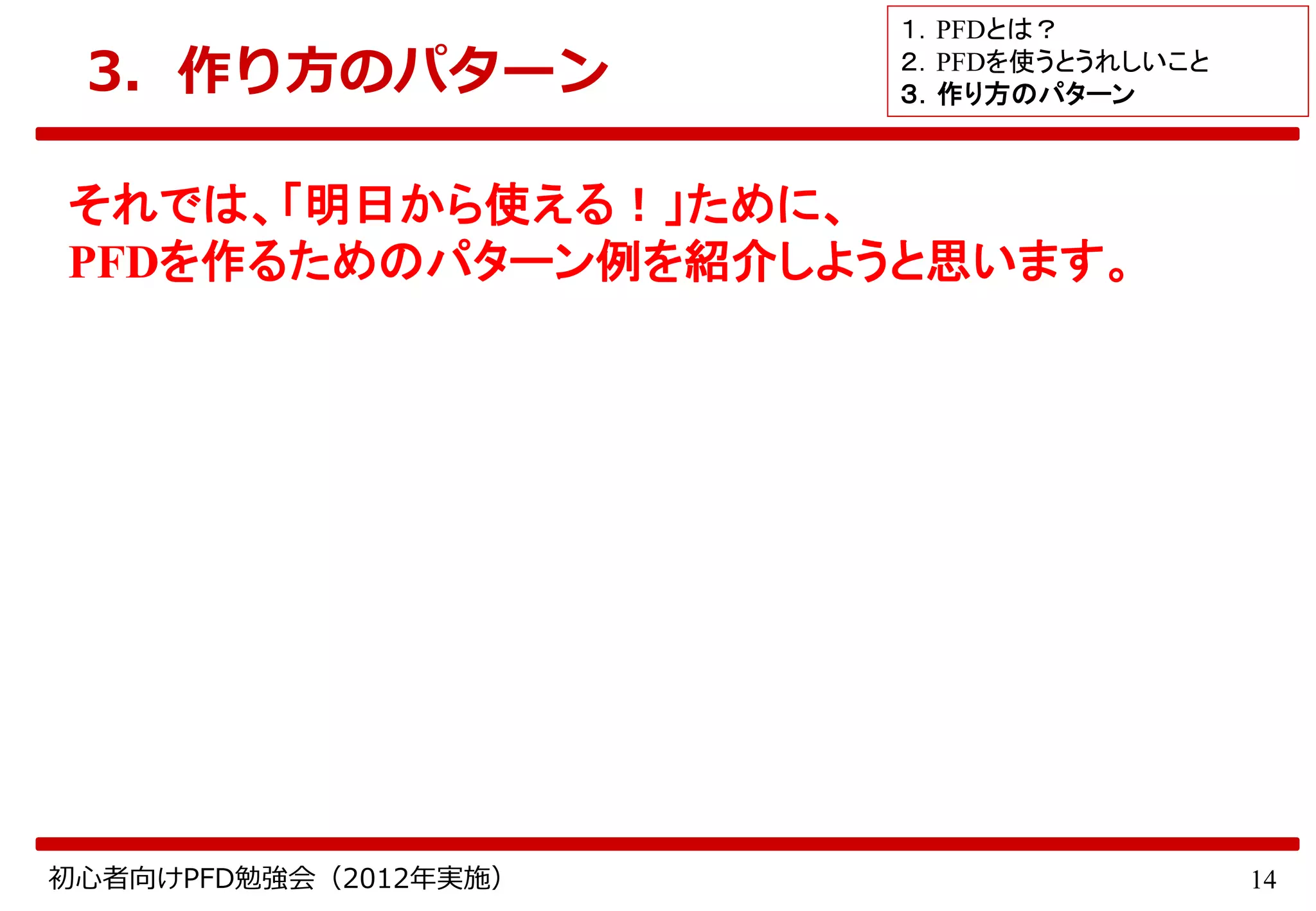 14初心者向けPFD勉強会（2012年実施）
3．作り方のパターン
それでは、「明日から使える！」ために、
PFDを作るためのパターン例を紹介しようと思います。
１．PFDとは？
２．PFDを使うとうれしいこと
３．作り方のパターン
 