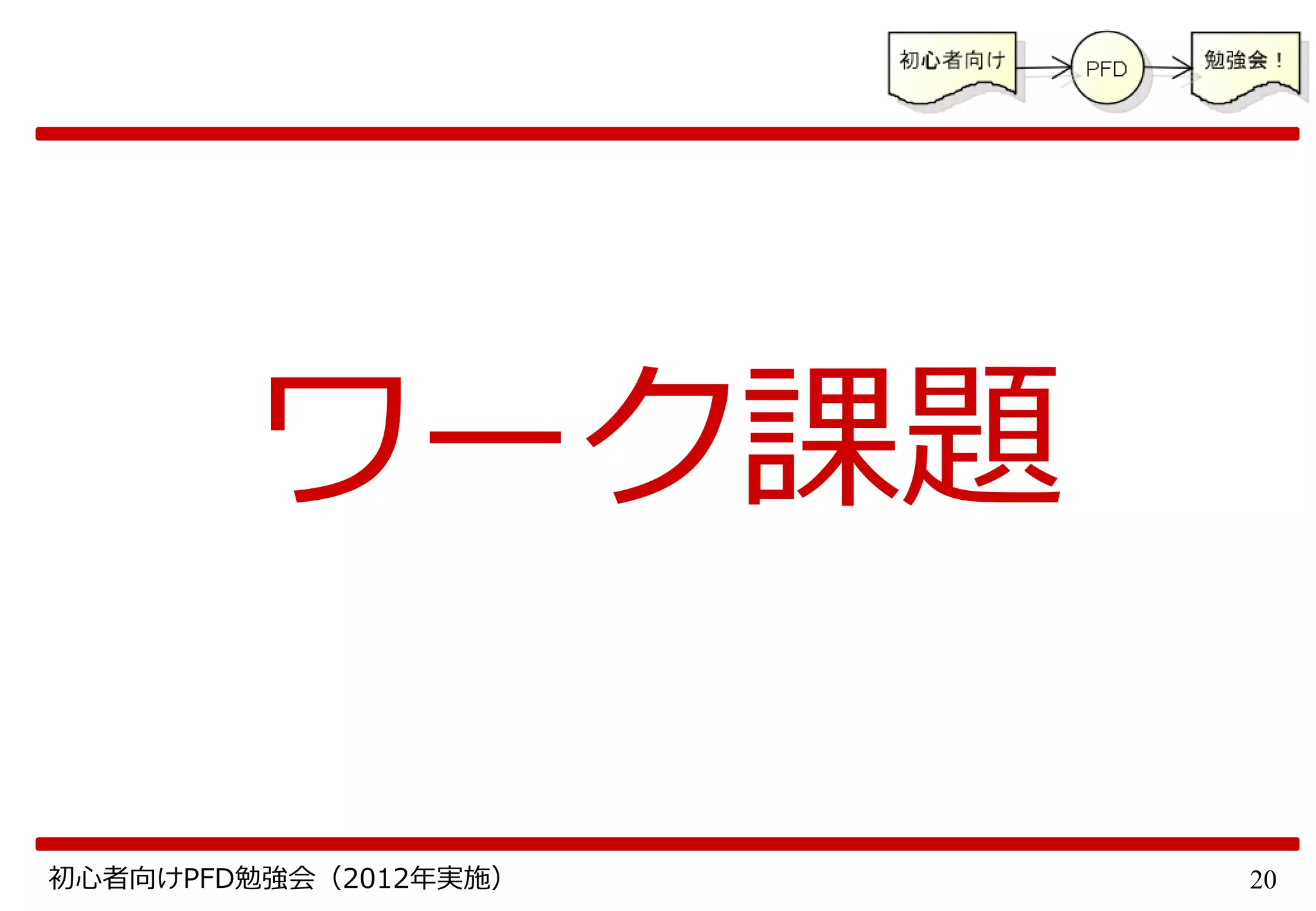 20初心者向けPFD勉強会（2012年実施）
ワーク課題
 