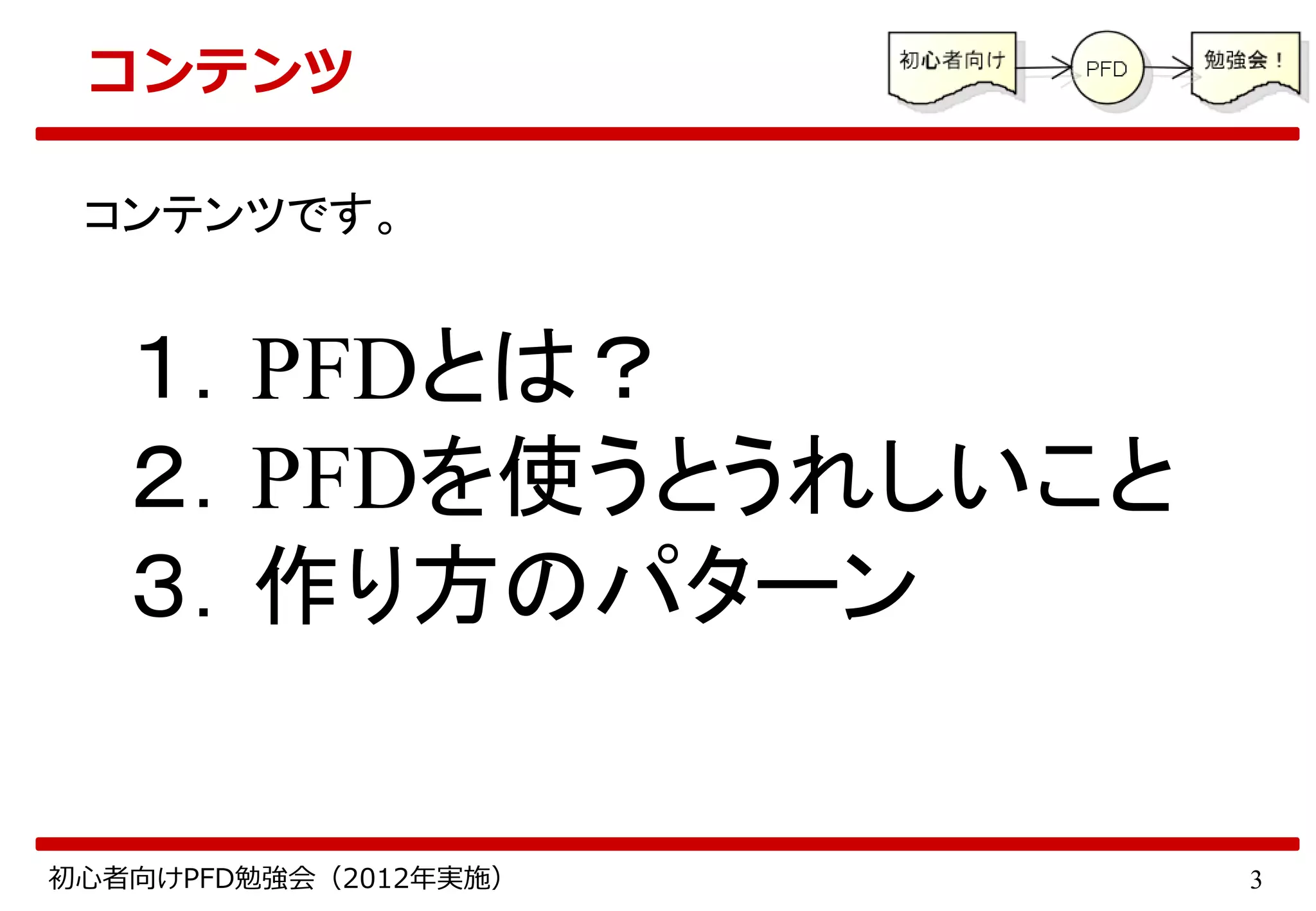 3初心者向けPFD勉強会（2012年実施）
コンテンツ
コンテンツです。
１．PFDとは？
２．PFDを使うとうれしいこと
３．作り方のパターン
 