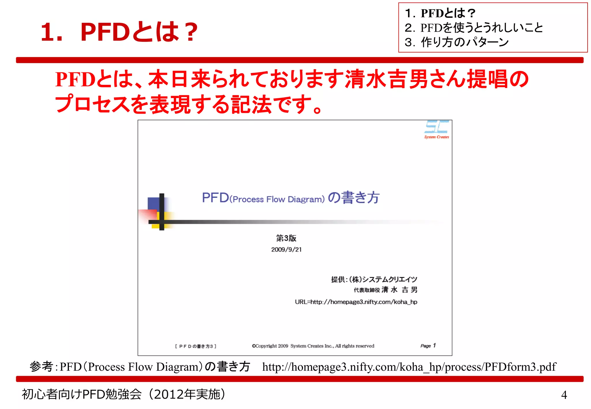 4初心者向けPFD勉強会（2012年実施）
1．PFDとは？
PFDとは、本日来られております清水吉男さん提唱の
プロセスを表現する記法です。
１．PFDとは？
２．PFDを使うとうれしいこと
３．作り方のパターン
参考：PFD（Process Flow Diagram）の書き方 http://homepage3.nifty.com/koha_hp/process/PFDform3.pdf
 