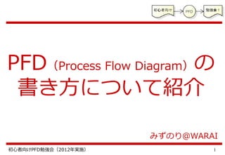 1初心者向けPFD勉強会（2012年実施）
PFD（Process Flow Diagram）の
書き方について紹介
みずのり＠WARAI
 