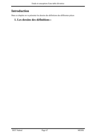 Etude et conception d’une table élévatrice
ISET Nabeul Page 67 MEDIS
Introduction
Dans ce chapitre on va présenter les dessins des définitions des différentes pièces
1. Les dessins des définitions :
 