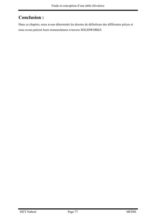 Etude et conception d’une table élévatrice
ISET Nabeul Page 77 MEDIS
Conclusion :
Dans ce chapitre, nous avons déterminée les dessins de définitions des différentes pièces et
nous avons précisé leurs nomenclatures à travers SOLIDWORKS.
 