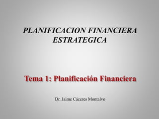 PLANIFICACION FINANCIERA
ESTRATEGICA
Dr. Jaime Cáceres Montalvo
 
