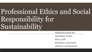 Professional Ethics and Social
Responsibility for
Sustainability
PRESENTATION BY:
AKANSHA TYAGI
RIYA JAIN
RUCHIKA CHAUHAN
ANCHAL SAHARAWAT
 