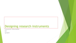 Designing research instruments
Presented by: Hédia Oueslati
ISLT
April2019
 