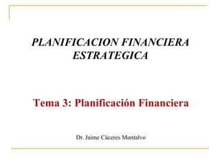 Tema 3: Planificación Financiera
PLANIFICACION FINANCIERA
ESTRATEGICA
Dr. Jaime Cáceres Montalvo
 