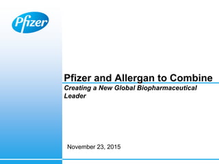 Pfizer and Allergan to Combine
Creating a New Global Biopharmaceutical
Leader
November 23, 2015
 