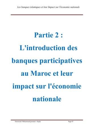 Les banques islamiques et leur Impact sur l'économie nationale
Université Mohammed premier –Oujda Page 47
Partie 2 :
L'introduction des
banques participatives
au Maroc et leur
impact sur l'économie
nationale
 