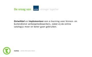 55slide nr.
De vraag van
Ontwikkel en implementeer een e-learning voor binnen- en
buitendienst verkoopmedewerkers, zodat zij de online
catalogus meer en beter gaan gebruiken.
 