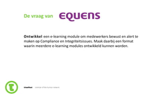 75slide nr.
De vraag van
Ontwikkel een e-learning module om medewerkers bewust en alert te
maken op Compliance en Integriteitsissues. Maak daarbij een format
waarin meerdere e-learning modules ontwikkeld kunnen worden.
 