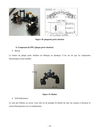 - 18 -
Figure 18: plaquette porte charbon
b. Composant du PPC (plaque porte charbon)
 Boitier
Le boitier du plaque porte charbon est fabriqué en plastique. C’est sur lui que les composants
électroniques seront installés
Figure 19: Boitier
 Self (inductance)
Ce sont des bobines en cuivre. Leur rôle est de protéger la bobine du choc de courant et d'assurer le
circuit d'anti parasite avec le condensateur
 