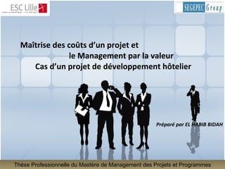 Maîtrise des coûts d’un projet et  le Management par la valeur Cas d’un projet de développement hôtelier Préparé par EL HABIB BIDAH Thèse Professionnelle du Mastère de Management des Projets et Programmes 