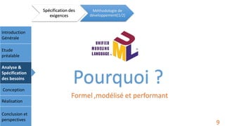 Introduction
Générale
Etude
préalable
Analyse &
Spécification
des besoins
Conception
Réalisation
Conclusion et
perspectives
Spécification des
exigences
Méthodologie de
développement(1/2)
9
Pourquoi ?
Formel ,modélisé et performant
 