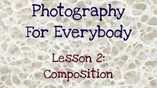 Photography
For Everybody
Lesson 2:
Composition
 