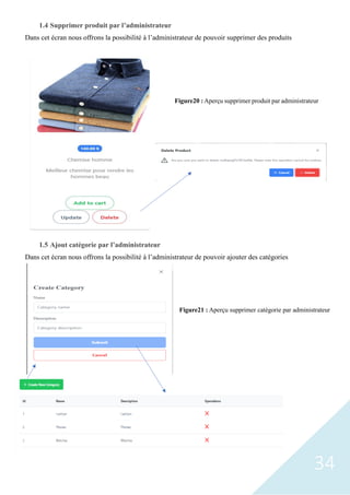 34
1.4 Supprimer produit par l’administrateur
Dans cet écran nous offrons la possibilité à l’administrateur de pouvoir supprimer des produits
1.5 Ajout catégorie par l’administrateur
Dans cet écran nous offrons la possibilité à l’administrateur de pouvoir ajouter des catégories
Figure20 : Aperçu supprimer produit par administrateur
Figure21 : Aperçu supprimer catégorie par administrateur
 