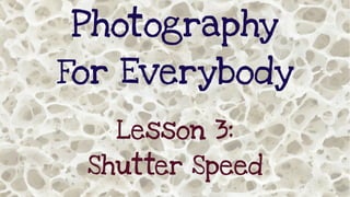 Photography
For Everybody
Lesson 3:
Shutter Speed
 