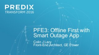 PFE3: Offline First with
Smart Outage App
Colin J Lacy
Front-End Architect, GE Power
 