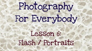 Photography
For Everybody
Lesson 6:
Flash / Portraits

 