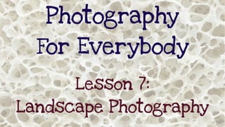 Photography
For Everybody
Lesson 7:
Landscape Photography

 