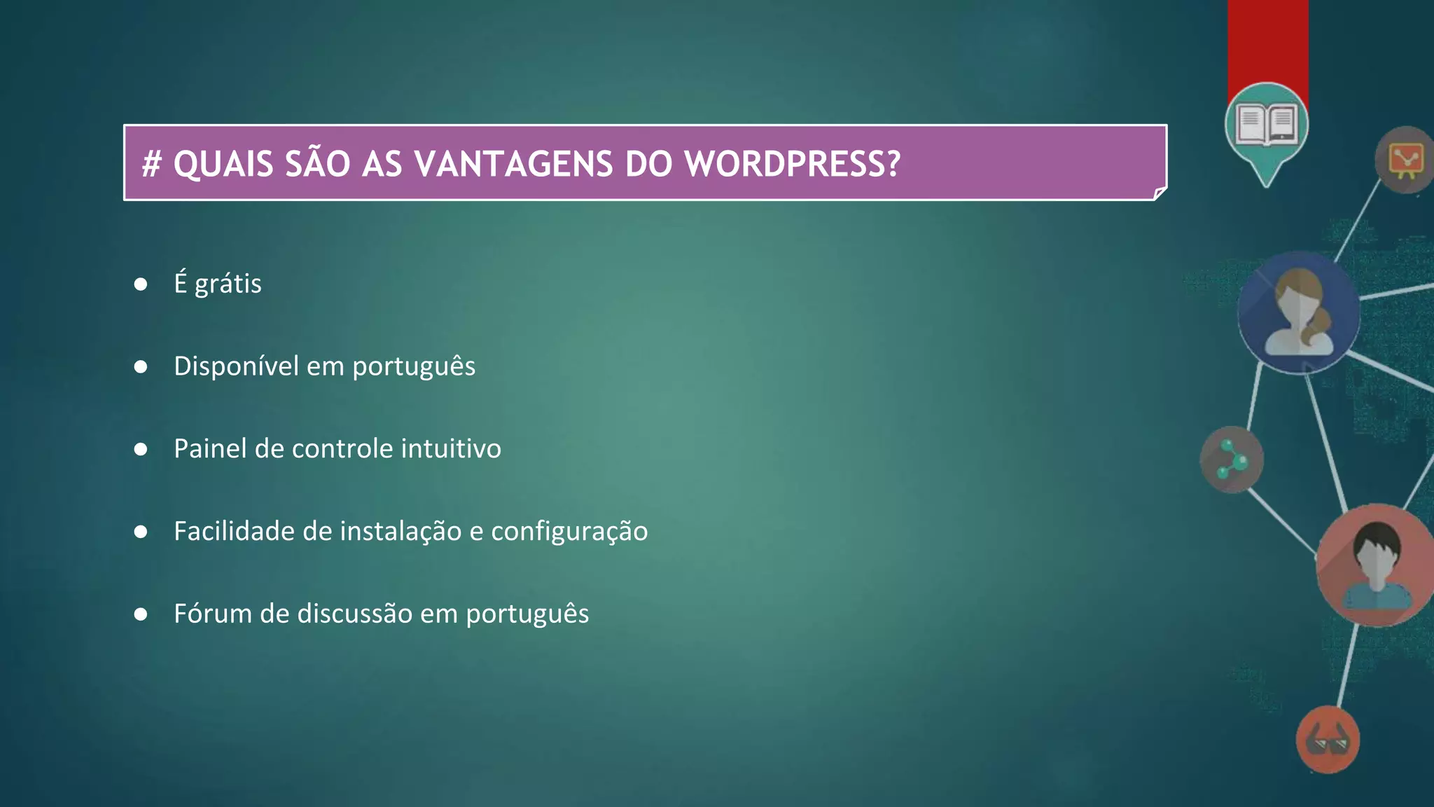 # QUAIS SÃO AS VANTAGENS DO WORDPRESS?
● É grátis
● Disponível em português
● Painel de controle intuitivo
● Facilidade de instalação e configuração
● Fórum de discussão em português
 